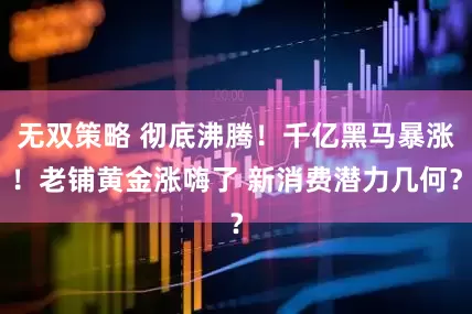 无双策略 彻底沸腾！千亿黑马暴涨！老铺黄金涨嗨了 新消费潜力几何？