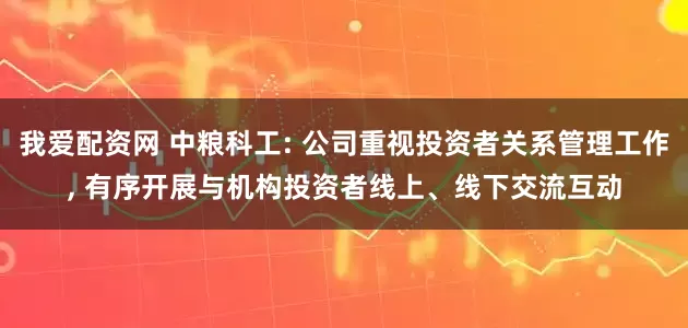 我爱配资网 中粮科工: 公司重视投资者关系管理工作, 有序开展与机构投资者线上、线下交流互动