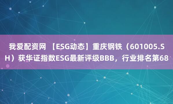 我爱配资网 【ESG动态】重庆钢铁（601005.SH）获华证指数ESG最新评级BBB，行业排名第68