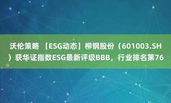 沃伦策略 【ESG动态】柳钢股份（601003.SH）获华证指数ESG最新评级BBB，行业排名第76