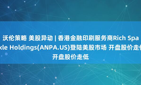 沃伦策略 美股异动 | 香港金融印刷服务商Rich Sparkle Holdings(ANPA.US)登陆美股市场 开盘股价走低