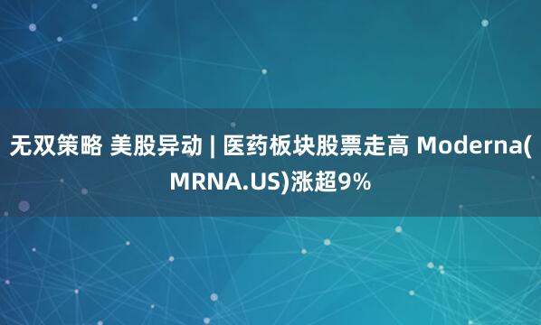 无双策略 美股异动 | 医药板块股票走高 Moderna(MRNA.US)涨超9%
