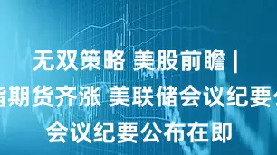 无双策略 美股前瞻 | 三大股指期货齐涨 美联储会议纪要公布在即
