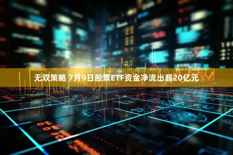 无双策略 7月9日股票ETF资金净流出超20亿元