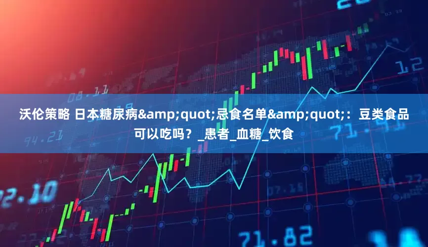 沃伦策略 日本糖尿病"忌食名单"：豆类食品可以吃吗？_患者_血糖_饮食