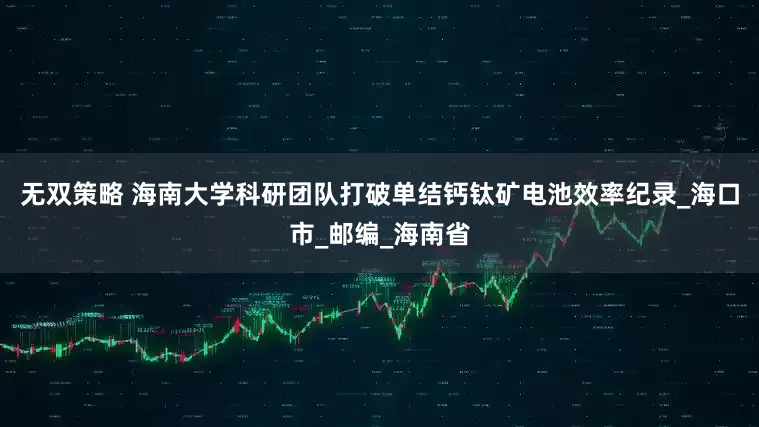 无双策略 海南大学科研团队打破单结钙钛矿电池效率纪录_海口市_邮编_海南省