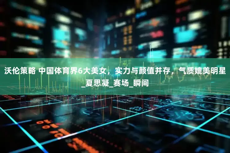 沃伦策略 中国体育界6大美女，实力与颜值并存，气质媲美明星_夏思凝_赛场_瞬间