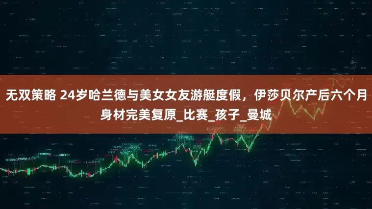 无双策略 24岁哈兰德与美女女友游艇度假，伊莎贝尔产后六个月身材完美复原_比赛_孩子_曼城