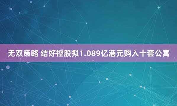 无双策略 结好控股拟1.089亿港元购入十套公寓