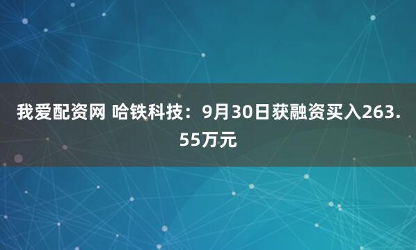 我爱配资网 哈铁科技：9月30日获融资买入263.55万元