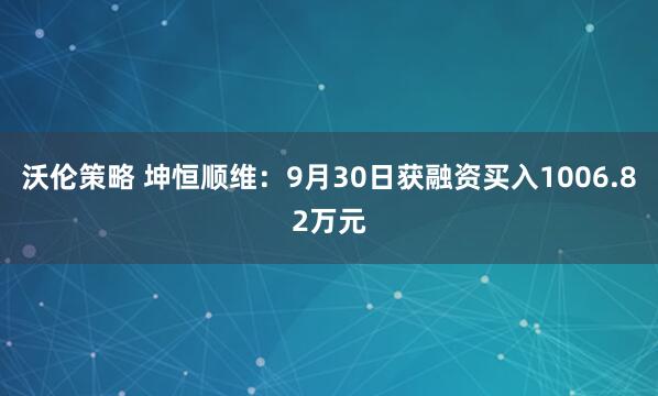 沃伦策略 坤恒顺维：9月30日获融资买入1006.82万元