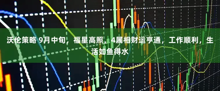 沃伦策略 9月中旬，福星高照，4属相财运亨通，工作顺利，生活如鱼得水