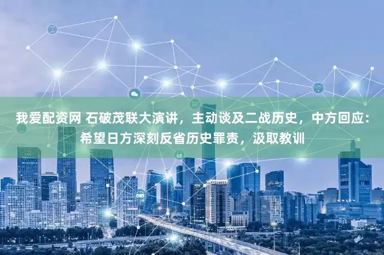 我爱配资网 石破茂联大演讲，主动谈及二战历史，中方回应：希望日方深刻反省历史罪责，汲取教训
