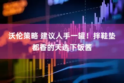 沃伦策略 建议人手一罐！拌鞋垫都香的天选下饭酱