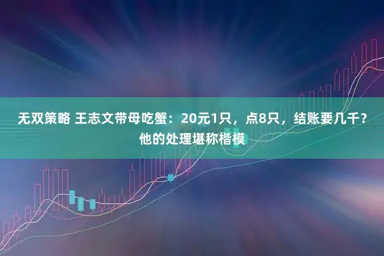 无双策略 王志文带母吃蟹：20元1只，点8只，结账要几千？他的处理堪称楷模
