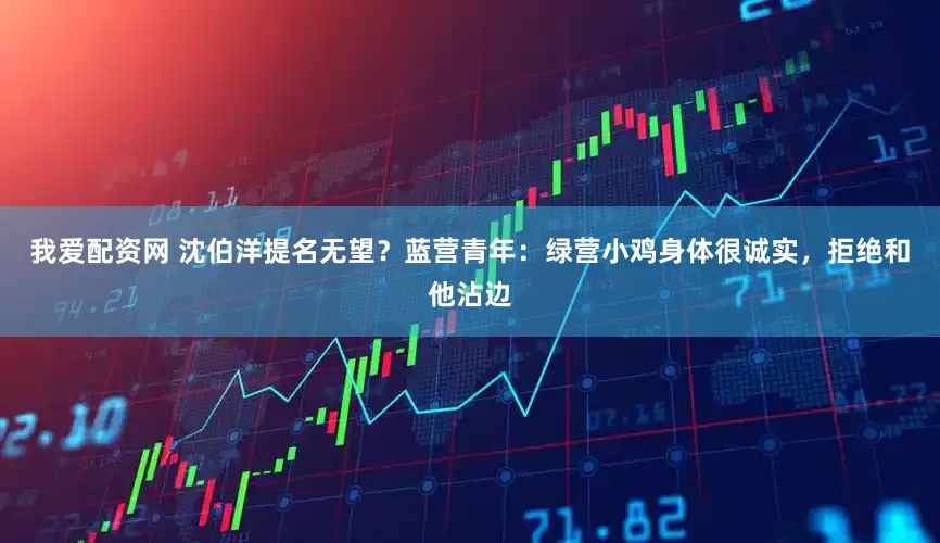 我爱配资网 沈伯洋提名无望？蓝营青年：绿营小鸡身体很诚实，拒绝和他沾边