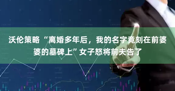 沃伦策略 “离婚多年后，我的名字竟刻在前婆婆的墓碑上”女子怒将前夫告了