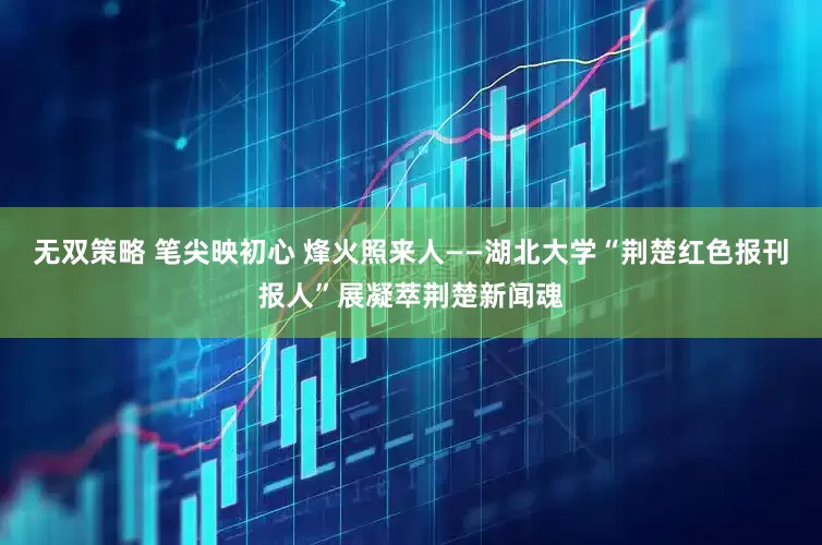 无双策略 笔尖映初心 烽火照来人——湖北大学“荆楚红色报刊报人”展凝萃荆楚新闻魂