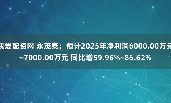 我爱配资网 永茂泰：预计2025年净利润6000.00万元~7000.00万元 同比增59.96%~86.62%