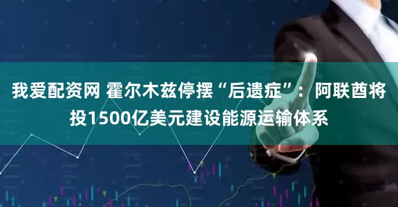 我爱配资网 霍尔木兹停摆“后遗症”：阿联酋将投1500亿美元建设能源运输体系
