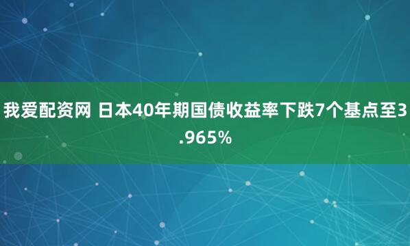 我爱配资网 日本40年期国债收益率下跌7个基点至3.965%