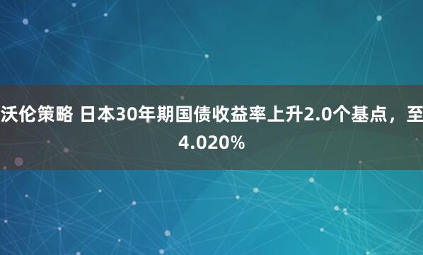 沃伦策略 日本30年期国债收益率上升2.0个基点，至4.020%